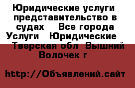 Юридические услуги, представительство в судах. - Все города Услуги » Юридические   . Тверская обл.,Вышний Волочек г.